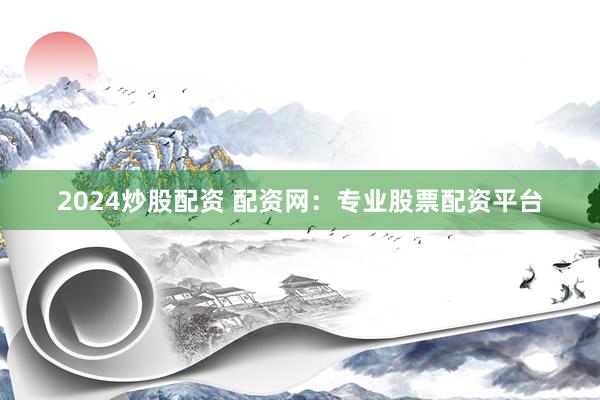 2024炒股配资 配资网：专业股票配资平台