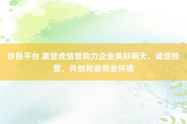 炒股平台 赢壁虎信誉助力企业美好明天，诚信经营，共创和谐商业环境