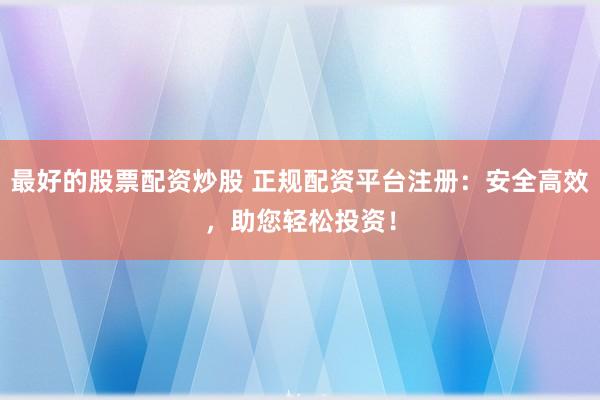 最好的股票配资炒股 正规配资平台注册：安全高效，助您轻松投资！