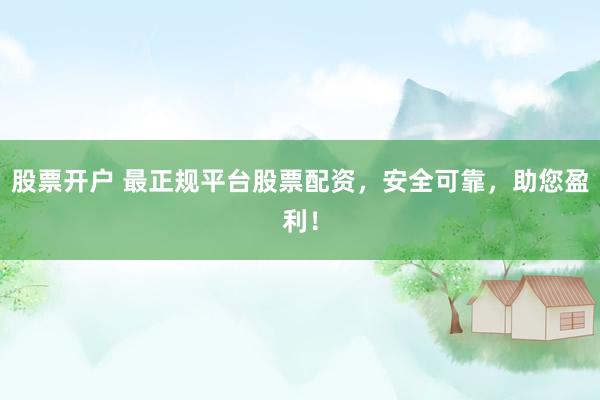 股票开户 最正规平台股票配资，安全可靠，助您盈利！