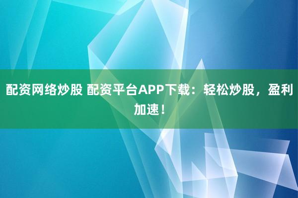 配资网络炒股 配资平台APP下载：轻松炒股，盈利加速！