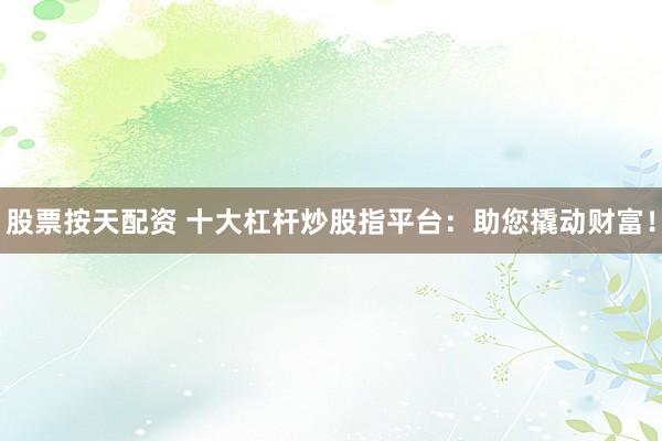 股票按天配资 十大杠杆炒股指平台：助您撬动财富！