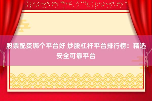 股票配资哪个平台好 炒股杠杆平台排行榜：精选安全可靠平台