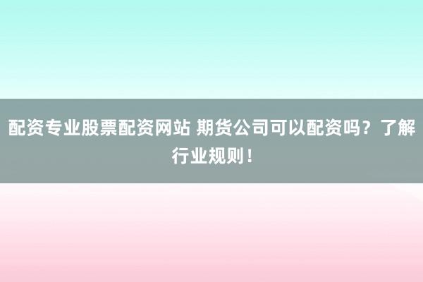 配资专业股票配资网站 期货公司可以配资吗？了解行业规则！