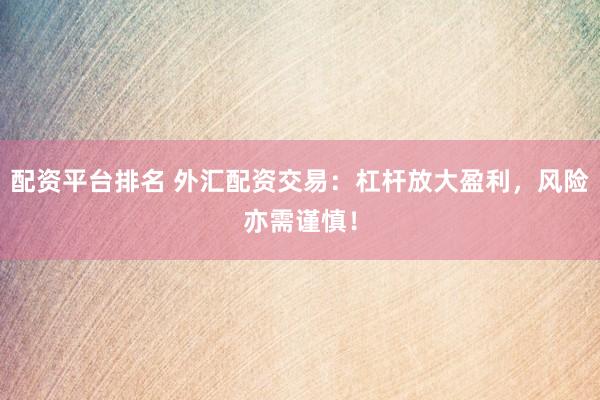 配资平台排名 外汇配资交易：杠杆放大盈利，风险亦需谨慎！