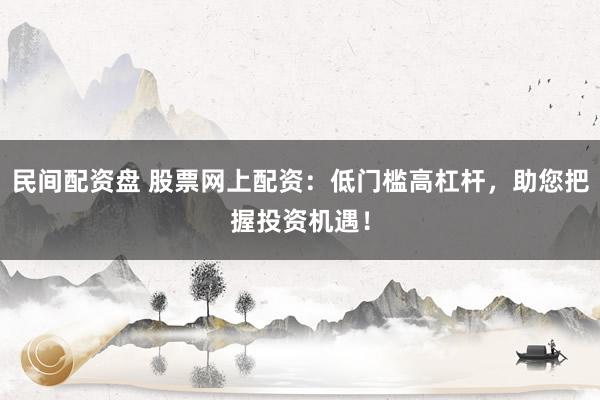 民间配资盘 股票网上配资：低门槛高杠杆，助您把握投资机遇！