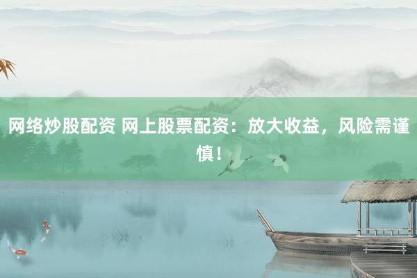 网络炒股配资 网上股票配资：放大收益，风险需谨慎！
