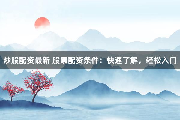 炒股配资最新 股票配资条件：快速了解，轻松入门