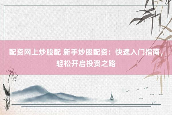 配资网上炒股配 新手炒股配资：快速入门指南，轻松开启投资之路