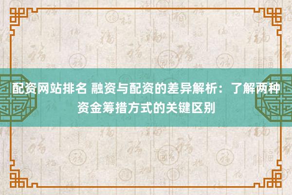 配资网站排名 融资与配资的差异解析：了解两种资金筹措方式的关键区别