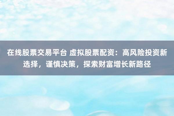 在线股票交易平台 虚拟股票配资：高风险投资新选择，谨慎决策，探索财富增长新路径