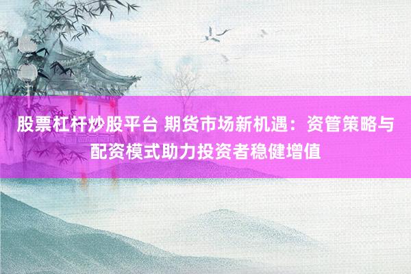 股票杠杆炒股平台 期货市场新机遇：资管策略与配资模式助力投资者稳健增值