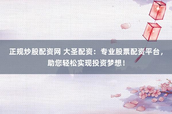 正规炒股配资网 大圣配资：专业股票配资平台，助您轻松实现投资梦想！