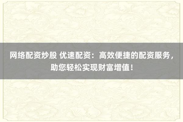 网络配资炒股 优速配资：高效便捷的配资服务，助您轻松实现财富增值！