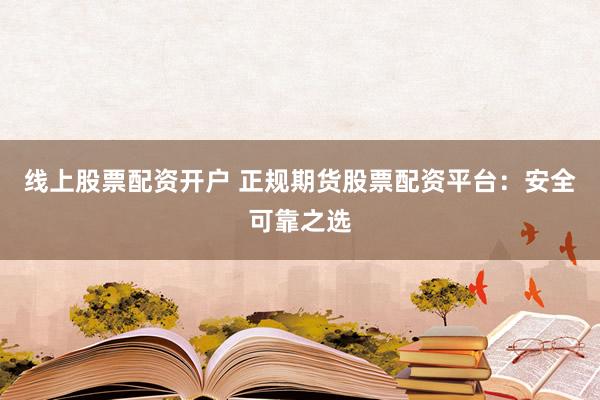 线上股票配资开户 正规期货股票配资平台：安全可靠之选