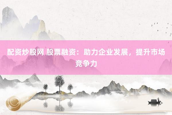 配资炒股网 股票融资：助力企业发展，提升市场竞争力