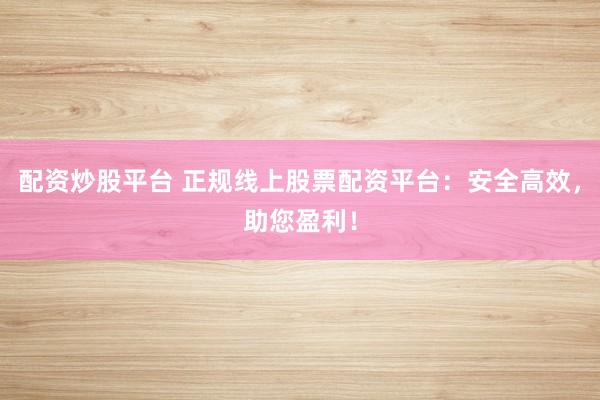 配资炒股平台 正规线上股票配资平台：安全高效，助您盈利！