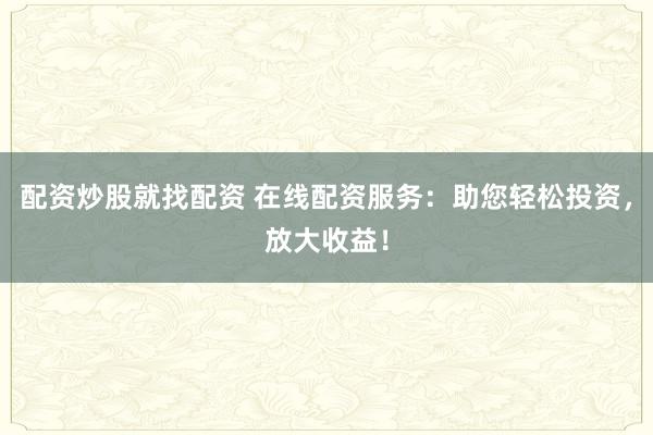 配资炒股就找配资 在线配资服务：助您轻松投资，放大收益！