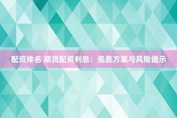 配资排名 期货配资利息：低息方案与风险提示