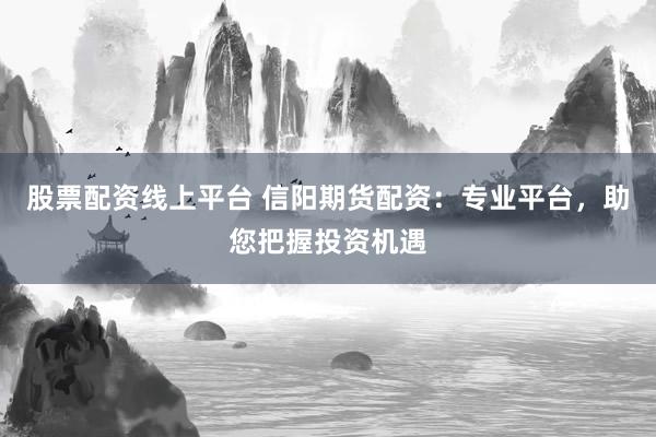 股票配资线上平台 信阳期货配资：专业平台，助您把握投资机遇