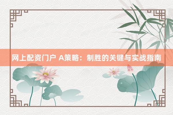 网上配资门户 A策略：制胜的关键与实战指南