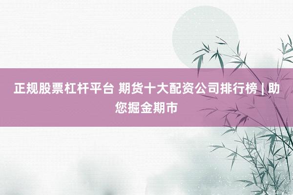 正规股票杠杆平台 期货十大配资公司排行榜 | 助您掘金期市