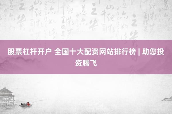 股票杠杆开户 全国十大配资网站排行榜 | 助您投资腾飞