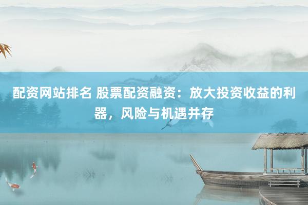配资网站排名 股票配资融资：放大投资收益的利器，风险与机遇并存