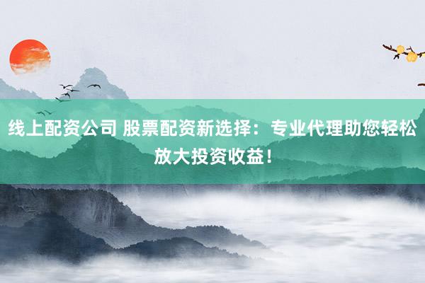 线上配资公司 股票配资新选择：专业代理助您轻松放大投资收益！