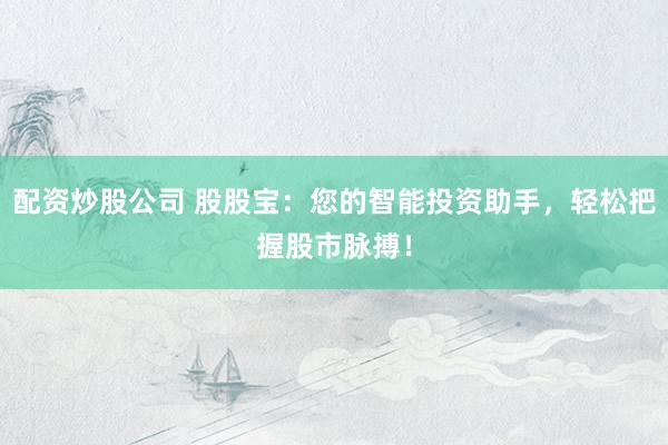 配资炒股公司 股股宝：您的智能投资助手，轻松把握股市脉搏！