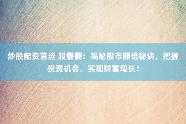 炒股配资首选 股翻翻：揭秘股市翻倍秘诀，把握投资机会，实现财富增长！