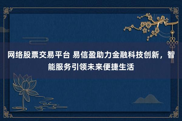 网络股票交易平台 易信盈助力金融科技创新，智能服务引领未来便捷生活