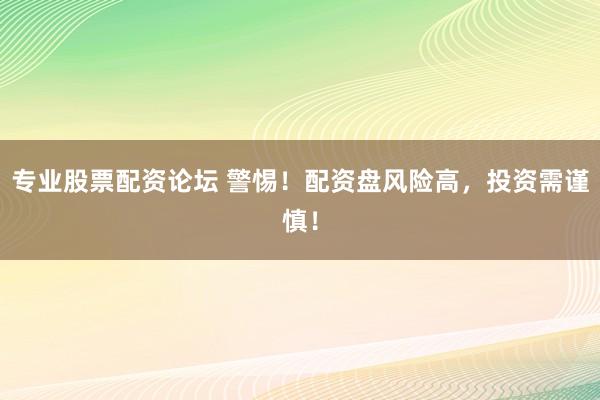 专业股票配资论坛 警惕！配资盘风险高，投资需谨慎！