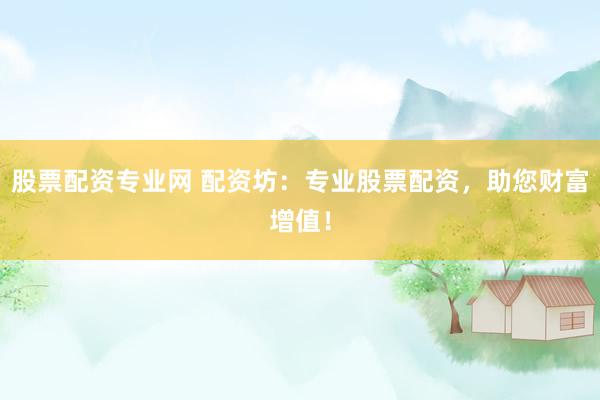 股票配资专业网 配资坊：专业股票配资，助您财富增值！