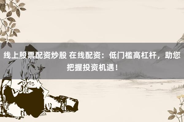 线上股票配资炒股 在线配资：低门槛高杠杆，助您把握投资机遇！