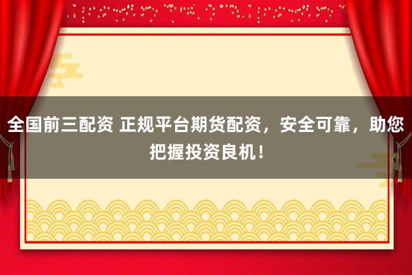 全国前三配资 正规平台期货配资，安全可靠，助您把握投资良机！