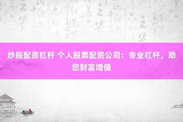 炒股配资杠杆 个人股票配资公司：专业杠杆，助您财富增值