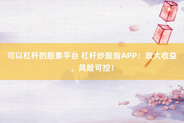 可以杠杆的股票平台 杠杆炒股指APP：放大收益，风险可控！