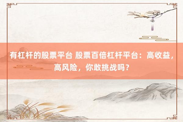 有杠杆的股票平台 股票百倍杠杆平台：高收益，高风险，你敢挑战吗？
