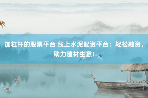 加杠杆的股票平台 线上水泥配资平台：轻松融资，助力建材生意！