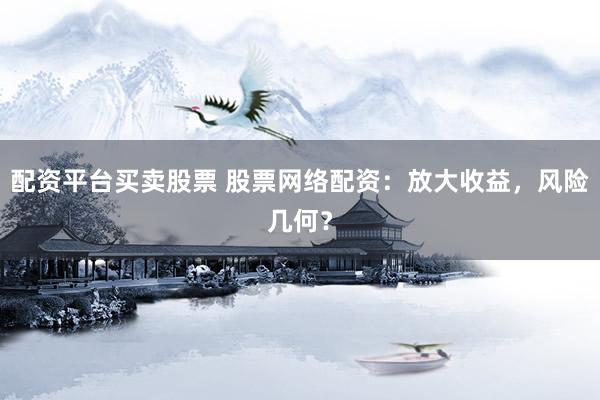 配资平台买卖股票 股票网络配资：放大收益，风险几何？