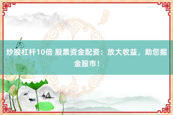炒股杠杆10倍 股票资金配资：放大收益，助您掘金股市！