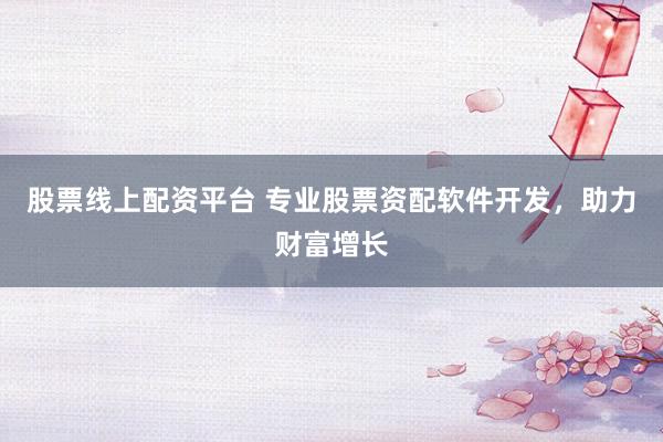 股票线上配资平台 专业股票资配软件开发，助力财富增长