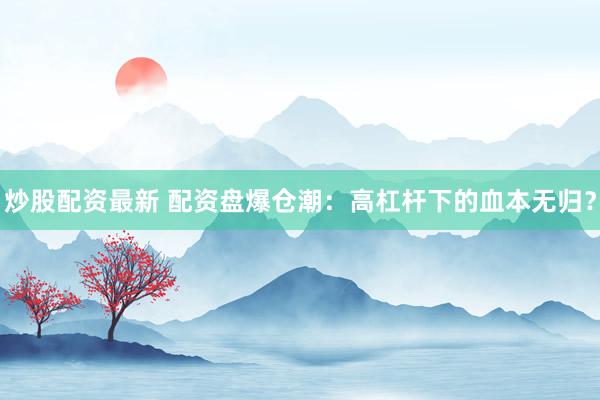 炒股配资最新 配资盘爆仓潮：高杠杆下的血本无归？
