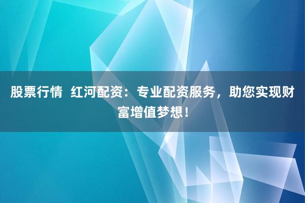 股票行情  红河配资：专业配资服务，助您实现财富增值梦想！