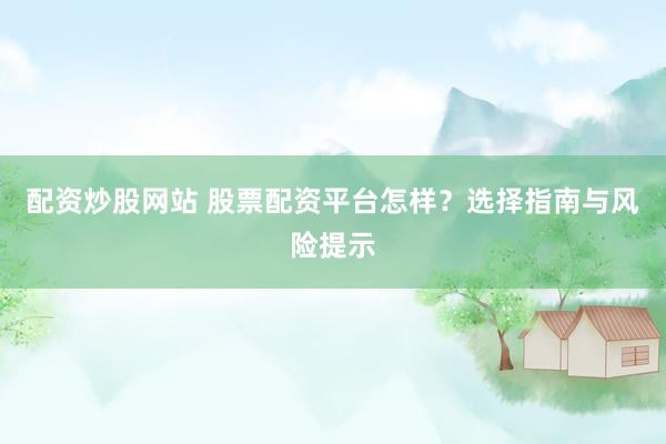 配资炒股网站 股票配资平台怎样？选择指南与风险提示