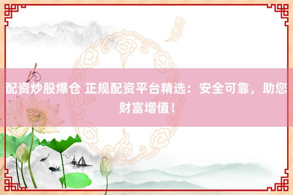 配资炒股爆仓 正规配资平台精选：安全可靠，助您财富增值！
