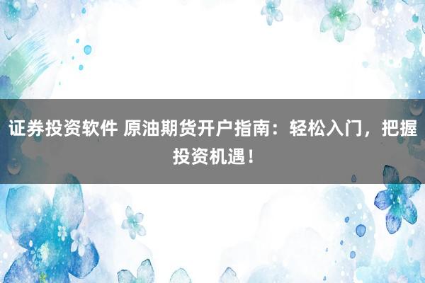 证券投资软件 原油期货开户指南：轻松入门，把握投资机遇！
