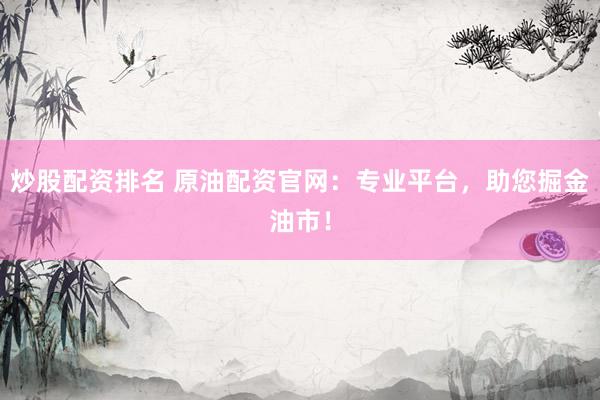 炒股配资排名 原油配资官网：专业平台，助您掘金油市！