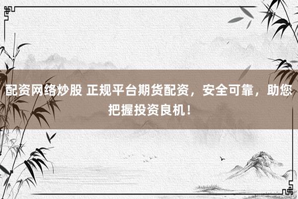 配资网络炒股 正规平台期货配资，安全可靠，助您把握投资良机！